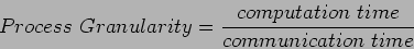 \begin{displaymath}
Process~Granularity=\frac{computation~time}{communication~time}
\end{displaymath}