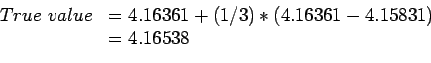 \begin{displaymath}
\begin{array}{ll}
True value& =4.16361+(1/3)*(4.16361 - 4.15831)\\
& =4.16538\\
\end{array}\end{displaymath}