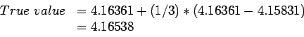 \begin{displaymath}
\begin{array}{ll}
True~value& =4.16361+(1/3)*(4.16361 - 4.15831)\\
& =4.16538\\
\end{array}\end{displaymath}