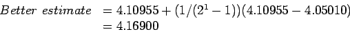 \begin{displaymath}
\begin{array}{cl}
Better~estimate&=4.10955+(1/(2^1-1))(4.10955-4.05010)\\
&=4.16900\\
\end{array}\end{displaymath}