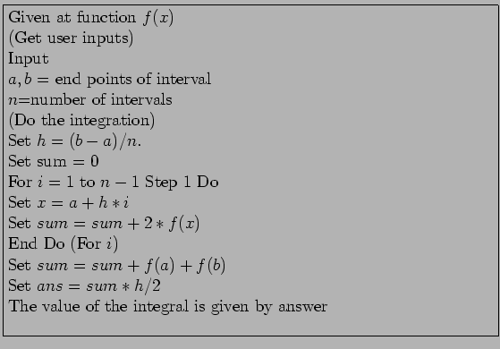 \fbox{\parbox{12cm}{
Given at function $f(x)$\\
(Get user inputs)\\
Input\\
$...
...b)$\\
Set $ans = sum*h/2$\\
The value of the integral is given by answer\\
}}