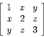 \begin{displaymath}
\left[
\begin{array}{ccc}
1 & x & y \\
x & 2 & z \\
y & z & 3 \\
\end{array} \right]
\end{displaymath}