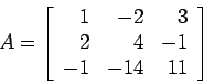 \begin{displaymath}
A=\left[
\begin{array}{rrr}
1 & -2 & 3 \\
2 & 4 &-1 \\
-1 &-14 & 11\\
\end{array} \right]
\end{displaymath}