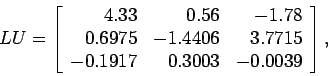 \begin{displaymath}
LU=\left[
\begin{array}{rrr}
4.33 & 0.56 &-1.78 \\
0.6975...
...3.7715 \\
-0.1917 & 0.3003 & -0.0039\\
\end{array} \right],
\end{displaymath}