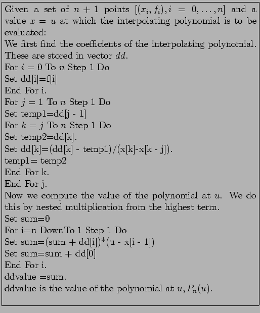 \fbox{\parbox{11cm}{
Given a set of $n + 1$\ points $[(x_i,f_i),i=0,\ldots,n]$\ ...
...\\
ddvalue =sum.\\
ddvalue is the value of the polynomial at $u,P_n(u)$.\\
}}