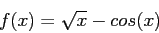 \begin{displaymath}
f(x) = \sqrt{x}-cos(x)
\end{displaymath}