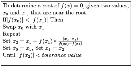 \fbox{\parbox{9cm}{
To determine a root of $f(x)=0$, given two values, $x_0$ an...
...et $x_0=x_1$, Set $x_1=x_2$\\
Until $\vert f(x_2)\vert < tolerance value$\\
}}