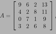 \begin{displaymath}
A=
\left[
\begin{array}{cccc}
9 & 6 & 2& 13\\
4 & 2 & 8&11 \\
0 & 7 & 1& 9 \\
3 & 2 & 6& 8 \\
\end{array} \right],
\end{displaymath}