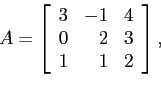 \begin{displaymath}
A=
\left[
\begin{array}{rrr}
3 & -1& 4 \\
0 & 2 & 3 \\
1 & 1 & 2 \\
\end{array} \right],
\end{displaymath}