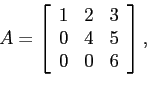 \begin{displaymath}
A=\left[
\begin{array}{ccc}
1 & 2 & 3 \\
0 & 4 & 5 \\
0 & 0 & 6 \\
\end{array} \right],
\end{displaymath}