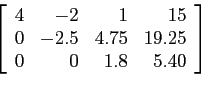 \begin{displaymath}
\left[
\begin{array}{rrrr}
4 & -2 & 1 &15 \\
0 & -2.5 & 4.75 & 19.25 \\
0 & 0 & 1.8 & 5.40 \\
\end{array} \right]
\end{displaymath}