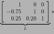 \begin{displaymath}
\underbrace{\left[
\begin{array}{rrr}
1 & 0 & 0 \\
-0.75 & 1 & 0 \\
0.25 & 0.20 & 1 \\
\end{array} \right]}_L*
\end{displaymath}