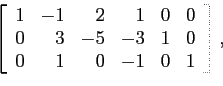 \begin{displaymath}
\left[
\begin{array}{rrrrrr}
1 & -1 & 2 & 1 &0 & 0\\
0 & 3 &-5 &-3 &1 & 0\\
0 & 1 & 0 &-1&0 & 1\\
\end{array} \right],
\end{displaymath}