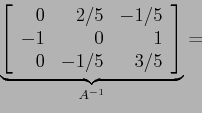 \begin{displaymath}
\underbrace{\left[
\begin{array}{rrr}
0 &2/5&-1/5\\
-1&0 & 1\\
0 &-1/5&3/5\\
\end{array} \right]}_{A^{-1}}=
\end{displaymath}