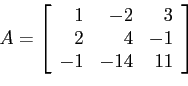 \begin{displaymath}
A=\left[
\begin{array}{rrr}
1 & -2 & 3 \\
2 & 4 &-1 \\
-1 &-14 & 11\\
\end{array} \right]
\end{displaymath}