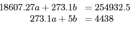 \begin{displaymath}
\begin{array}{rl}
18607.27 a + 273.1 b& =254932.5\\
273.1a + 5b &=4438\\
\end{array}\end{displaymath}