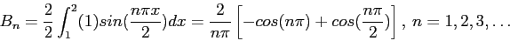 \begin{displaymath}
B_n=\frac{2}{2}\int_1^2(1)sin(\frac{n\pi x}{2})dx=\frac{2}{n\pi}\left[-cos(n\pi)+cos(\frac{n\pi}{2})\right],~n=1,2,3,\ldots
\end{displaymath}