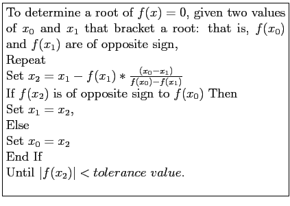 \fbox{\parbox{9cm}{
To determine a root of $f(x) = 0$, given two values of $x_0$...
...\\
Set $x_0= x_2$\\
End If\\
Until $\vert f(x_2)\vert<tolerance~value$.\\
}}