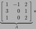 \begin{displaymath}
\underbrace{\left[
\begin{array}{rrr}
1 & -1 & 2 \\
3 & 0 & 1 \\
1 & 0 & 2 \\
\end{array} \right]}_A*
\end{displaymath}