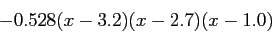 \begin{displaymath}
-0.528(x-3.2)(x-2.7)(x-1.0)
\end{displaymath}