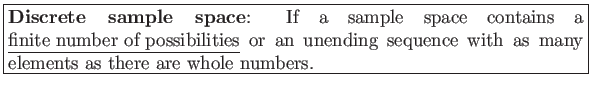 \fbox{\parbox{5in}{
\textbf{Discrete sample space}: If a sample space contains a...
...} or an unending sequence with as many
elements as there are whole numbers.
}}