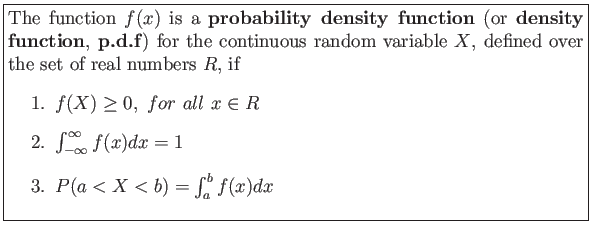 \fbox{\parbox{5in}{
The function $f(x)$ is a \textbf{probability density functi...
...t_{-\infty}^\infty f(x)dx=1$
\item $P(a<X<b)=\int_a^b f(x)dx$
\end{enumerate}}}