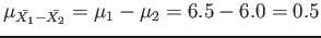 $\displaystyle \mu_{\bar{X_1}-\bar{X_2}}=\mu_1-\mu_2=6.5-6.0=0.5
$