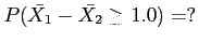 $ P(\bar{X_1}-\bar{X_2} \geq 1.0) =?$