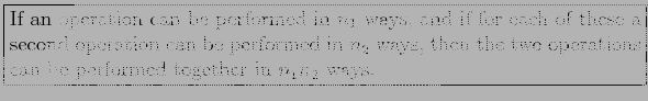 \fbox{\parbox{5in}{
If an operation can be performed in $n_1$\ ways, and if for ...
...$\ ways, then the two operations can be performed together in $n_1n_2$\ ways.
}}