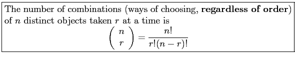 \fbox{\parbox{5in}{
The number of combinations (ways of choosing, \textbf{regard...
...ray}{c}
n \\
r \\
\end{array}\right)=\frac{n!}{r!(n-r)!}
\end{displaymath}}}