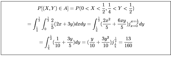 \fbox{\parbox{5in}{
\begin{small}
\begin{displaymath}
P[(X,Y) \in A]=P(0 < X < \...
...extbar_{\frac{1}{4}}^{\frac{1}{2}}=\frac{13}{160}
\end{displaymath}\end{small}}}