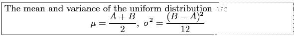 \fbox{\parbox{5in}{
The mean and variance of the uniform distribution are
\begin{displaymath}
\mu=\frac{A+B}{2},~\sigma^2=\frac{(B-A)^2}{12}
\end{displaymath}}}