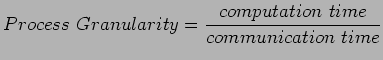 $\displaystyle Process Granularity=\frac{computation time}{communication time}
$