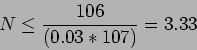 \begin{displaymath}
N \leq \frac{106}{(0.03 * 107)}=3.33
\end{displaymath}