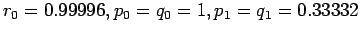 $\displaystyle r_0 = 0.99996 , p_0 = q_0 = 1 , p_1 = q_1 = 0.33332
$