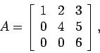 \begin{displaymath}
A=\left[
\begin{array}{ccc}
1 & 2 & 3 \\
0 & 4 & 5 \\
0 & 0 & 6 \\
\end{array} \right],
\end{displaymath}