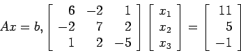 \begin{displaymath}
Ax=b,
\left[
\begin{array}{rrr}
6 &-2 & 1 \\
-2 & 7 & 2 \...
...left[
\begin{array}{r}
11\\
5\\
-1\\
\end{array}\right]
\end{displaymath}