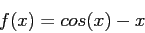 \begin{displaymath}
f(x) = cos(x)- x
\end{displaymath}