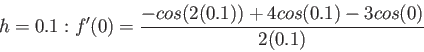 \begin{displaymath}
h = 0.1 : f'(0)= \frac{-cos(2(0.1)) + 4 cos(0.1) -3cos(0)}{2(0.1)}
\end{displaymath}