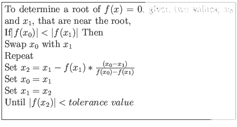 \fbox{\parbox{10cm}{
To determine a root of $f(x)=0$, given two values, $x_0$\ a...
... $x_0=x_1$\\
Set $x_1=x_2$\\
Until $\vert f(x_2)\vert < tolerance~value$\\
}}