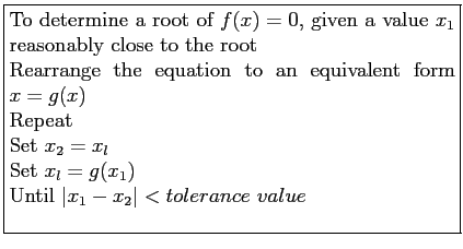 \fbox{\parbox{9cm}{
To determine a root of $f(x) = 0$, given a value $x_1$ reas...
...l$\\
Set $x_l = g(x_1)$\\
Until $\vert x_1 - x_2\vert < tolerance value$\\
}}