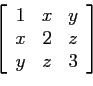 \begin{displaymath}
\left[
\begin{array}{ccc}
1 & x & y \\
x & 2 & z \\
y & z & 3 \\
\end{array} \right]
\end{displaymath}