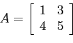 \begin{displaymath}
A=\left[
\begin{array}{cc}
1& 3 \\
4 &5 \\
\end{array} \right]
\end{displaymath}