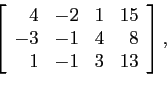 \begin{displaymath}
\left[
\begin{array}{rrrr}
4 & -2 & 1 &15 \\
-3 & -1 & 4 &8 \\
1 & -1 & 3 &13 \\
\end{array} \right],
\end{displaymath}