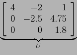 \begin{displaymath}
\underbrace{\left[
\begin{array}{rrr}
4 & -2 & 1 \\
0 & -2.5 & 4.75 \\
0 & 0 & 1.8 \\
\end{array} \right]}_U
\end{displaymath}