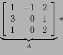 \begin{displaymath}
\underbrace{\left[
\begin{array}{rrr}
1 & -1 & 2 \\
3 & 0 & 1 \\
1 & 0 & 2 \\
\end{array} \right]}_A*
\end{displaymath}