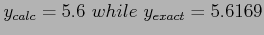 $y_{calc}=5.6~while~y_{exact}=5.6169$