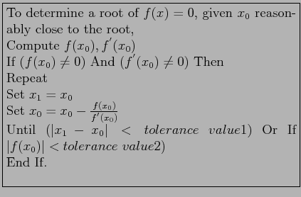 \fbox{\parbox{9cm}{
To determine a root of $f(x) = 0$, given $x_0$\ reasonably c...
...lerance~value1)$\ Or
If $\vert f(x_0)\vert < tolerance~value2)$\\
End If.\\
}}