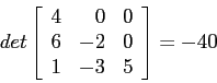 \begin{displaymath}
det\left[
\begin{array}{rrr}
4 & 0 & 0 \\
6 &-2 & 0 \\
1 &-3 & 5 \\
\end{array} \right]=-40
\end{displaymath}