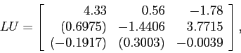 \begin{displaymath}
LU=\left[
\begin{array}{rrr}
4.33 & 0.56 &-1.78 \\
(0.697...
...15 \\
(-0.1917) & (0.3003) & -0.0039\\
\end{array} \right],
\end{displaymath}